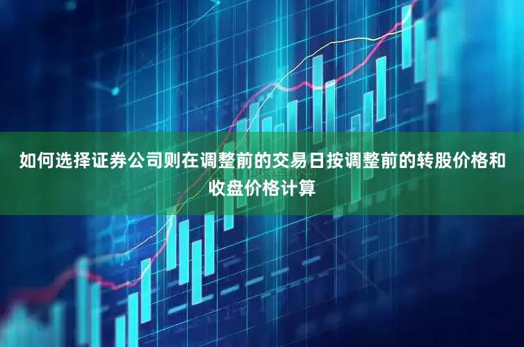 如何选择证券公司则在调整前的交易日按调整前的转股价格和收盘价格计算