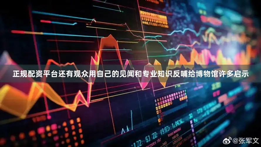 正规配资平台还有观众用自己的见闻和专业知识反哺给博物馆许多启示