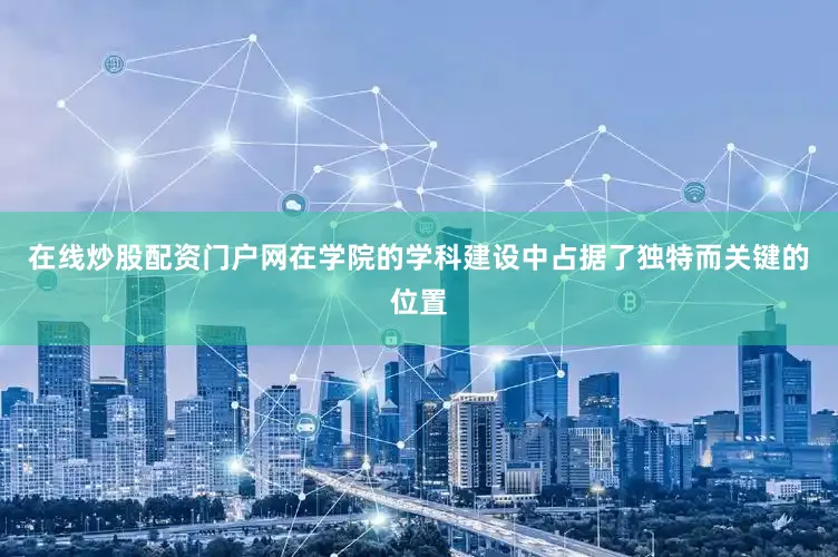 在线炒股配资门户网在学院的学科建设中占据了独特而关键的位置