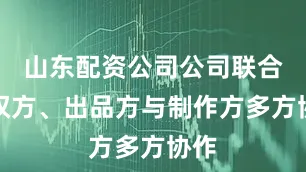 山东配资公司公司联合版权方、出品方与制作方多方协作