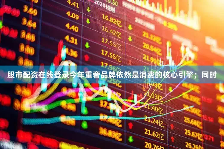 股市配资在线登录今年重奢品牌依然是消费的核心引擎；同时