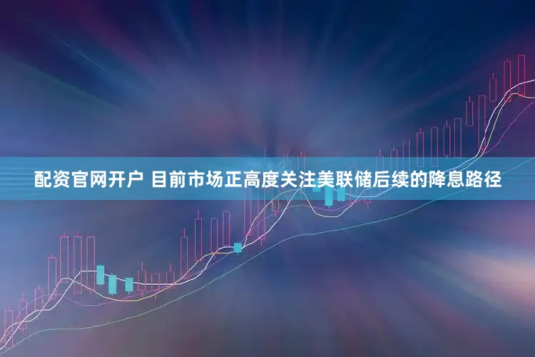 配资官网开户 　　目前市场正高度关注美联储后续的降息路径