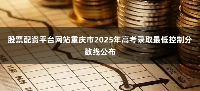 股票配资平台网站重庆市2025年高考录取最低控制分数线公布