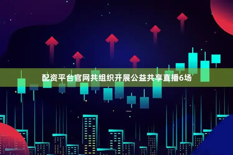 配资平台官网共组织开展公益共享直播6场