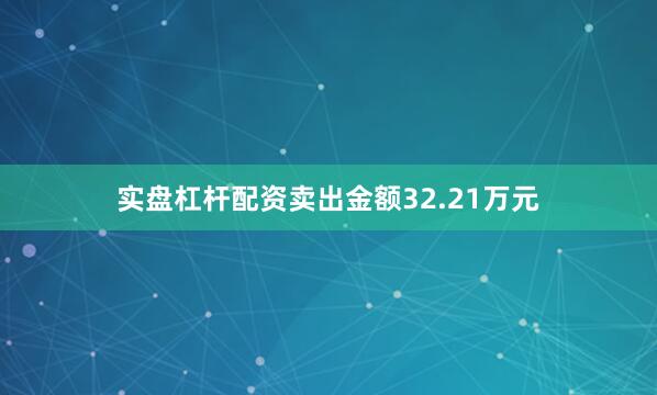 实盘杠杆配资卖出金额32.21万元