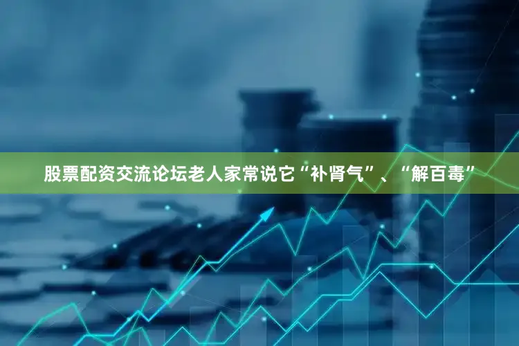 股票配资交流论坛老人家常说它“补肾气”、“解百毒”