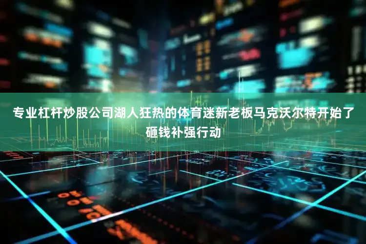 专业杠杆炒股公司湖人狂热的体育迷新老板马克沃尔特开始了砸钱补强行动