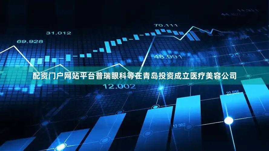 配资门户网站平台普瑞眼科等在青岛投资成立医疗美容公司