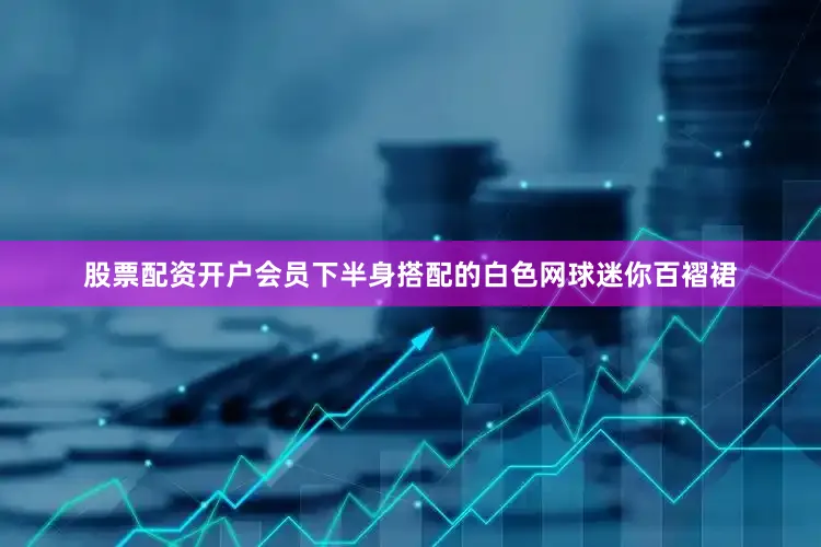 股票配资开户会员下半身搭配的白色网球迷你百褶裙