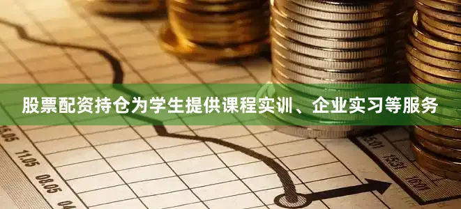 股票配资持仓为学生提供课程实训、企业实习等服务