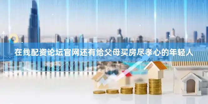 在线配资论坛官网还有给父母买房尽孝心的年轻人