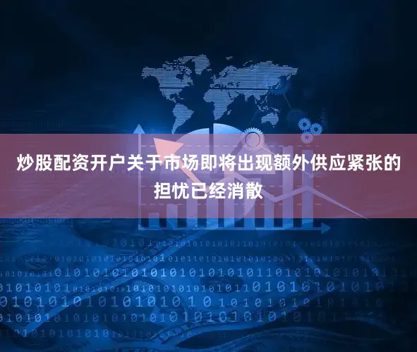 炒股配资开户关于市场即将出现额外供应紧张的担忧已经消散