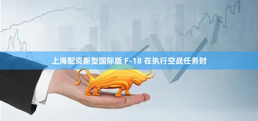 上海配资新型国际版 F-18 在执行空战任务时