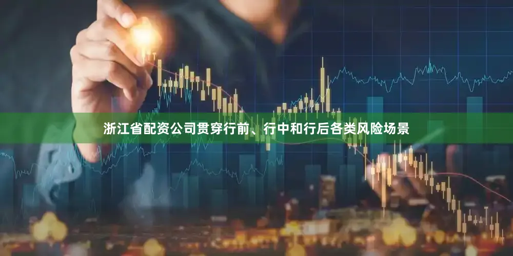 浙江省配资公司贯穿行前、行中和行后各类风险场景