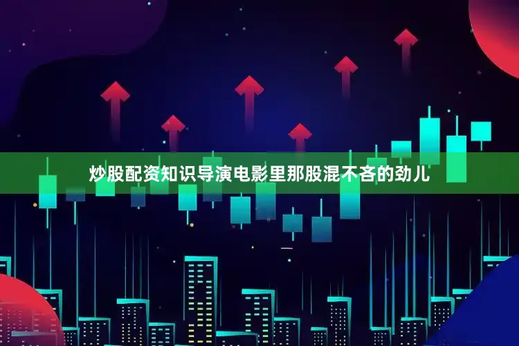 炒股配资知识导演电影里那股混不吝的劲儿