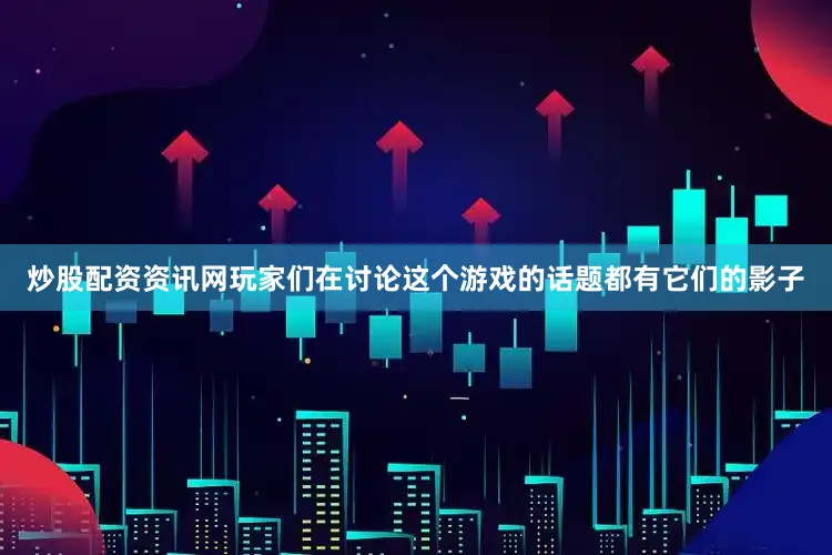 炒股配资资讯网玩家们在讨论这个游戏的话题都有它们的影子