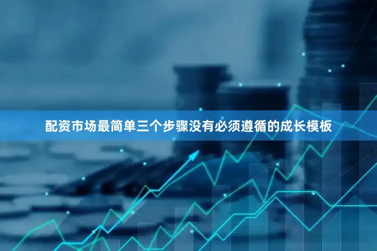 配资市场最简单三个步骤没有必须遵循的成长模板