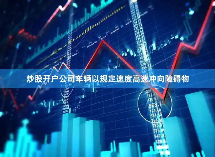 炒股开户公司车辆以规定速度高速冲向障碍物