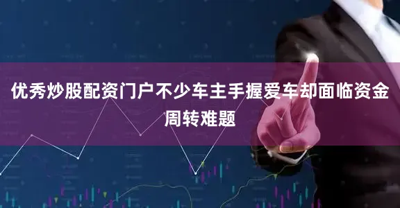 优秀炒股配资门户不少车主手握爱车却面临资金周转难题