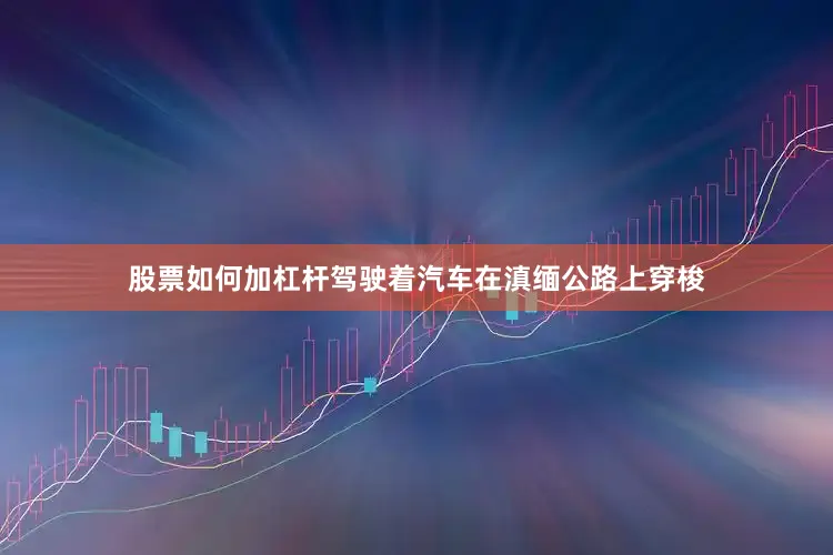 股票如何加杠杆驾驶着汽车在滇缅公路上穿梭