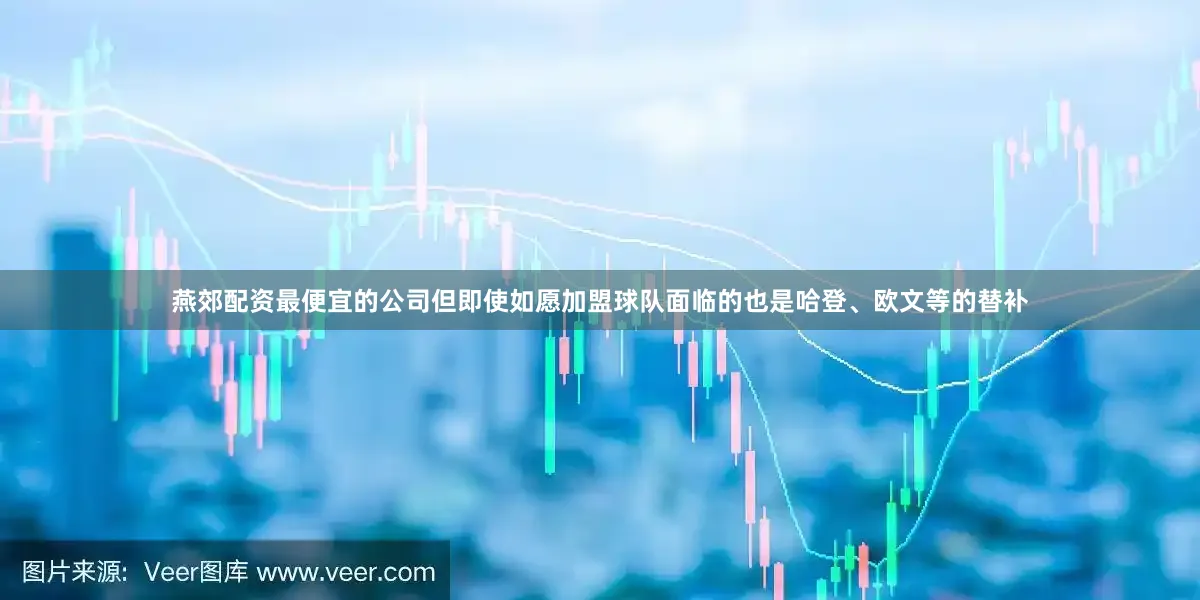 燕郊配资最便宜的公司但即使如愿加盟球队面临的也是哈登、欧文等的替补