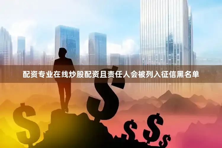 配资专业在线炒股配资且责任人会被列入征信黑名单