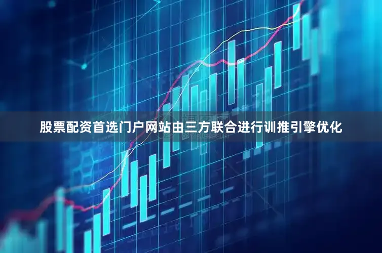 股票配资首选门户网站由三方联合进行训推引擎优化