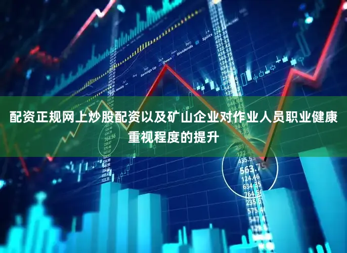 配资正规网上炒股配资以及矿山企业对作业人员职业健康重视程度的提升