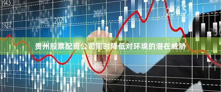 贵州股票配资公司同时降低对环境的潜在威胁