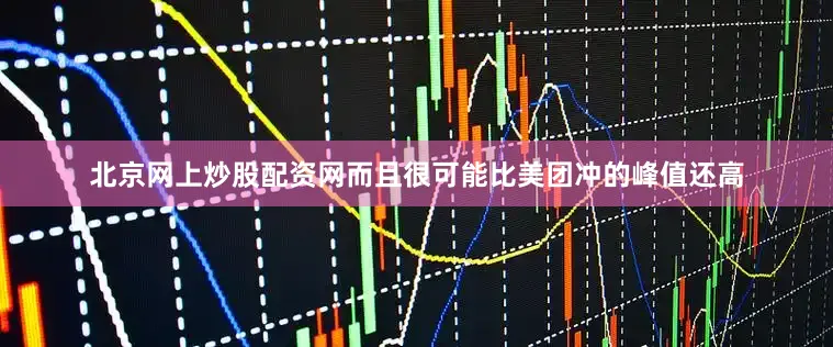 北京网上炒股配资网而且很可能比美团冲的峰值还高