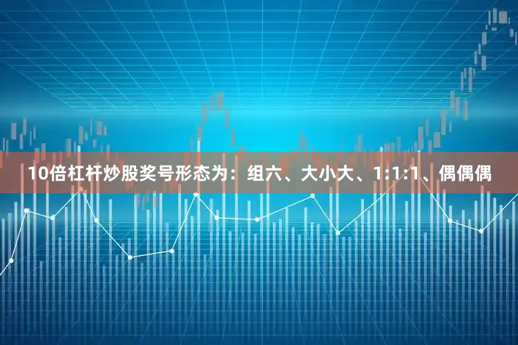 10倍杠杆炒股奖号形态为：组六、大小大、1:1:1、偶偶偶
