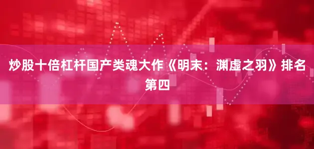 炒股十倍杠杆国产类魂大作《明末：渊虚之羽》排名第四