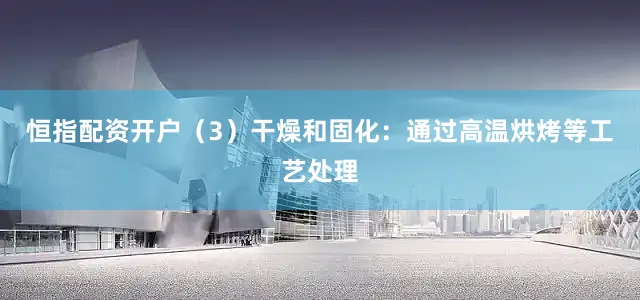 恒指配资开户（3）干燥和固化：通过高温烘烤等工艺处理