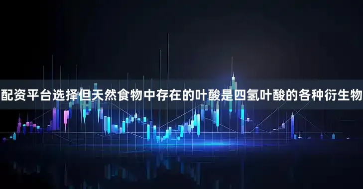 配资平台选择但天然食物中存在的叶酸是四氢叶酸的各种衍生物