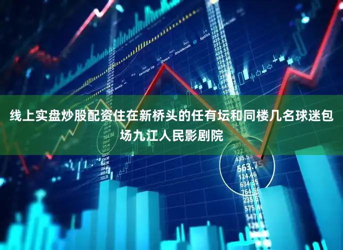 线上实盘炒股配资住在新桥头的任有坛和同楼几名球迷包场九江人民影剧院