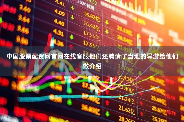 中国股票配资网官网在线客服他们还聘请了当地的导游给他们做介绍