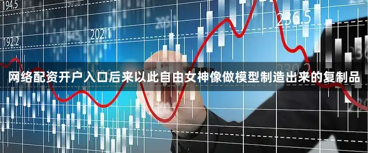 网络配资开户入口后来以此自由女神像做模型制造出来的复制品