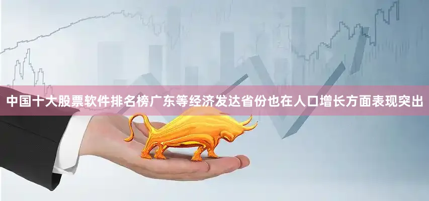 中国十大股票软件排名榜广东等经济发达省份也在人口增长方面表现突出