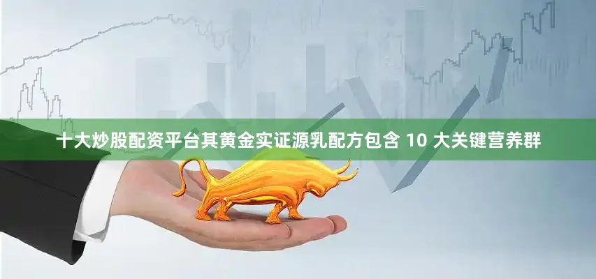 十大炒股配资平台其黄金实证源乳配方包含 10 大关键营养群